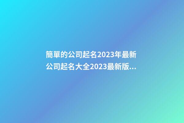 簡單的公司起名2023年最新 公司起名大全2023最新版的
